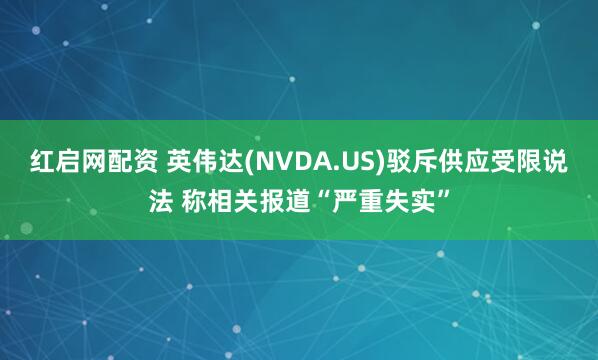 红启网配资 英伟达(NVDA.US)驳斥供应受限说法 称相关报道“严重失实”